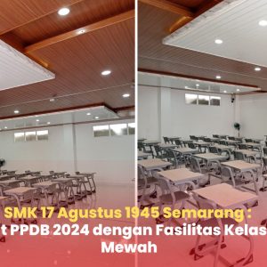 SMK 17 Agustus 1945 Semarang : Siap Sambut PPDB 2024 dengan Fasilitas Kelas Baru yang Mewah